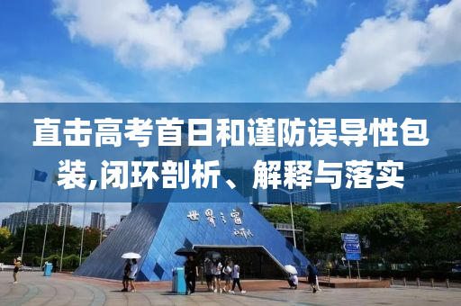 直擊高考首日和謹(jǐn)防誤導(dǎo)性包裝,閉環(huán)剖析、解釋與落實(shí)