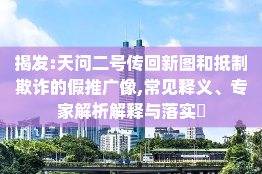 揭發(fā):天問二號傳回新圖和抵制欺詐的假推廣像,常見釋義、專家解析解釋與落實(shí)?