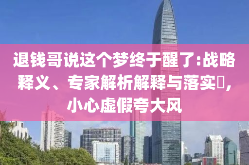 退錢哥說這個夢終于醒了:戰(zhàn)略釋義、專家解析解釋與落實(shí)?,小心虛假夸大風(fēng)
