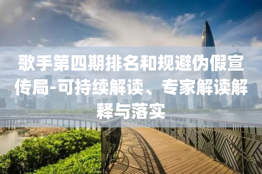 歌手第四期排名和規(guī)避偽假宣傳局-可持續(xù)解讀、專家解讀解釋與落實(shí)