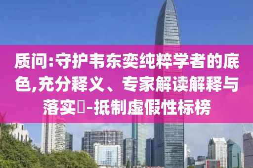 質(zhì)問:守護(hù)韋東奕純粹學(xué)者的底色,充分釋義、專家解讀解釋與落實(shí)?-抵制虛假性標(biāo)榜