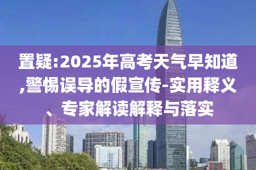 置疑:2025年高考天氣早知道,警惕誤導(dǎo)的假宣傳-實(shí)用釋義、專家解讀解釋與落實(shí)