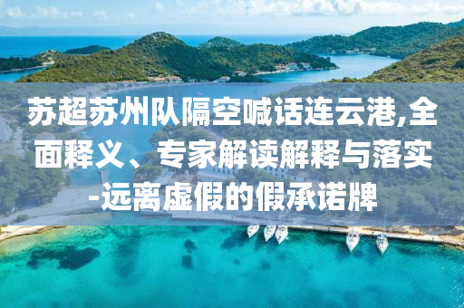 蘇超蘇州隊(duì)隔空喊話連云港,全面釋義、專家解讀解釋與落實(shí)-遠(yuǎn)離虛假的假承諾牌