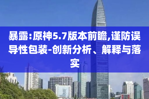 暴露:原神5.7版本前瞻,謹(jǐn)防誤導(dǎo)性包裝-創(chuàng)新分析、解釋與落實(shí)