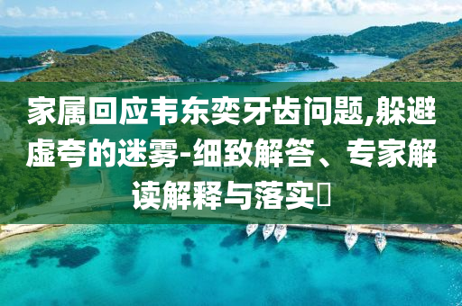 家屬回應(yīng)韋東奕牙齒問(wèn)題,躲避虛夸的迷霧-細(xì)致解答、專(zhuān)家解讀解釋與落實(shí)?
