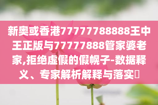 新奧或香港77777788888王中王正版與77777888管家婆老家,拒絕虛假的假幌子-數(shù)據(jù)釋義、專家解析解釋與落實?