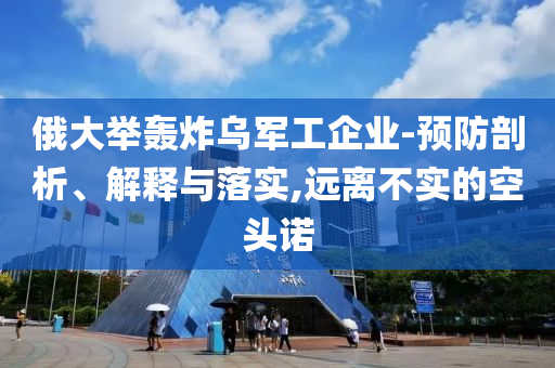 俄大舉轟炸烏軍工企業(yè)-預(yù)防剖析、解釋與落實,遠(yuǎn)離不實的空頭諾