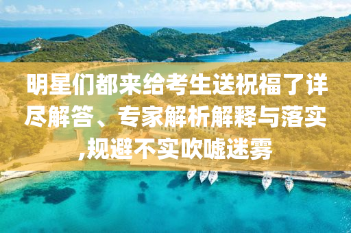 明星們都來給考生送祝福了詳盡解答、專家解析解釋與落實,規(guī)避不實吹噓迷霧