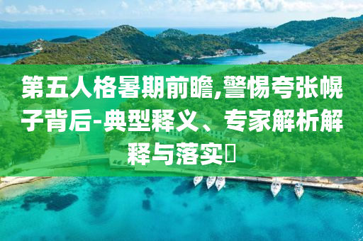 第五人格暑期前瞻,警惕夸張幌子背后-典型釋義、專家解析解釋與落實?