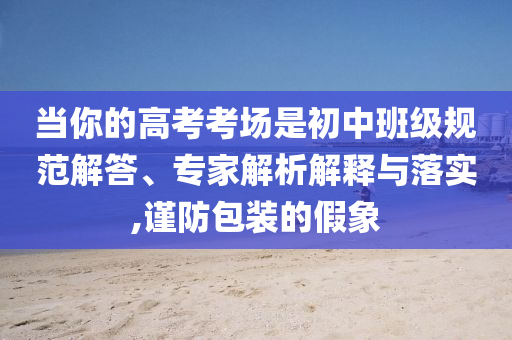 當你的高考考場是初中班級規(guī)范解答、專家解析解釋與落實,謹防包裝的假象