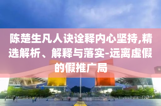 陳楚生凡人訣詮釋內(nèi)心堅(jiān)持,精選解析、解釋與落實(shí)-遠(yuǎn)離虛假的假推廣局