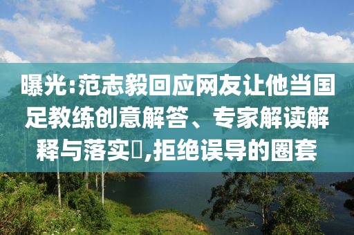 曝光:范志毅回應(yīng)網(wǎng)友讓他當(dāng)國(guó)足教練創(chuàng)意解答、專(zhuān)家解讀解釋與落實(shí)?,拒絕誤導(dǎo)的圈套