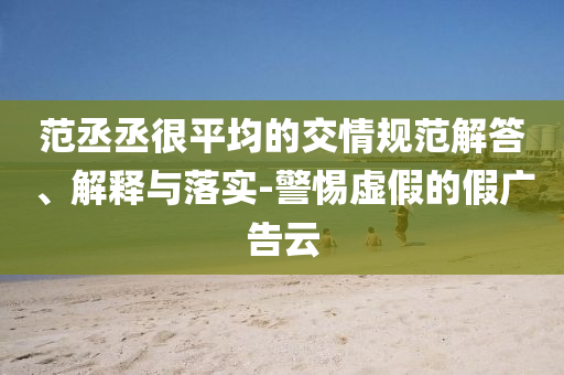 范丞丞很平均的交情規(guī)范解答、解釋與落實(shí)-警惕虛假的假?gòu)V告云