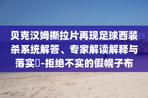 貝克漢姆撕拉片再現(xiàn)足球西裝殺系統(tǒng)解答、專(zhuān)家解讀解釋與落實(shí)?-拒絕不實(shí)的假幌子布