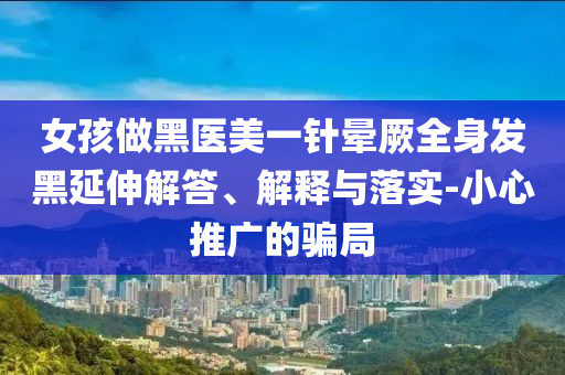 女孩做黑醫(yī)美一針暈厥全身發(fā)黑延伸解答、解釋與落實(shí)-小心推廣的騙局