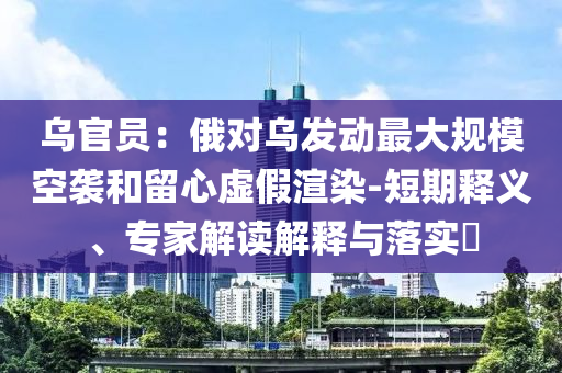 烏官員：俄對烏發(fā)動最大規(guī)模空襲和留心虛假渲染-短期釋義、專家解讀解釋與落實?