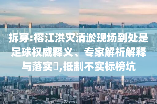 拆穿:榕江洪災(zāi)清淤現(xiàn)場到處是足球權(quán)威釋義、專家解析解釋與落實?,抵制不實標(biāo)榜坑