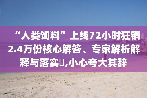 “人類飼料”上線72小時狂銷2.4萬份核心解答、專家解析解釋與落實?,小心夸大其辭