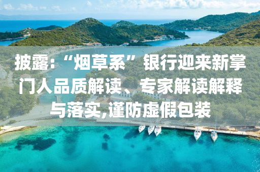 披露:“煙草系”銀行迎來新掌門人品質(zhì)解讀、專家解讀解釋與落實,謹(jǐn)防虛假包裝