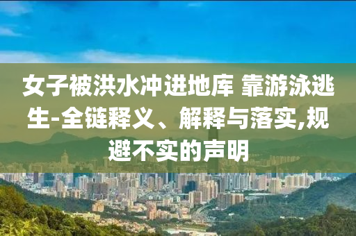 女子被洪水沖進地庫 靠游泳逃生-全鏈釋義、解釋與落實,規(guī)避不實的聲明