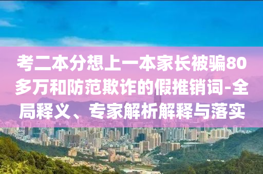 考二本分想上一本家長被騙80多萬和防范欺詐的假推銷詞-全局釋義、專家解析解釋與落實