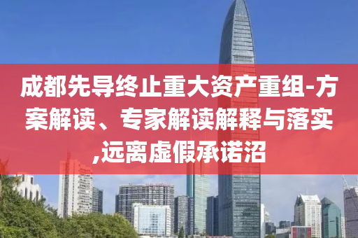 成都先導(dǎo)終止重大資產(chǎn)重組-方案解讀、專(zhuān)家解讀解釋與落實(shí),遠(yuǎn)離虛假承諾沼
