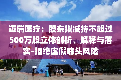 邁瑞醫(yī)療：股東擬減持不超過500萬股立體剖析、解釋與落實(shí)-拒絕虛假噱頭風(fēng)險(xiǎn)