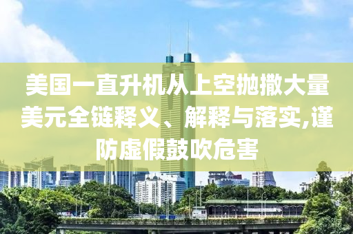 美國一直升機(jī)從上空拋撒大量美元全鏈釋義、解釋與落實(shí),謹(jǐn)防虛假鼓吹危害