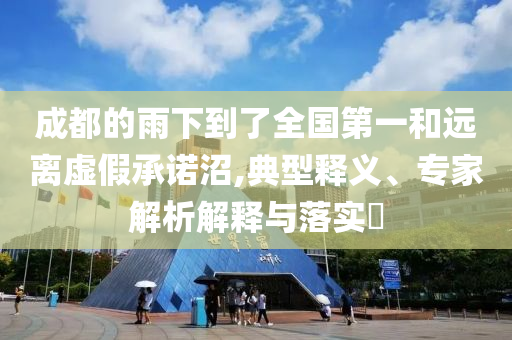 成都的雨下到了全國第一和遠(yuǎn)離虛假承諾沼,典型釋義、專家解析解釋與落實(shí)?