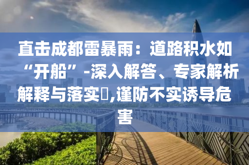 直擊成都雷暴雨：道路積水如“開船”-深入解答、專家解析解釋與落實(shí)?,謹(jǐn)防不實(shí)誘導(dǎo)危害