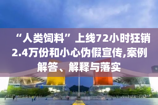 “人類飼料”上線72小時(shí)狂銷2.4萬份和小心偽假宣傳,案例解答、解釋與落實(shí)