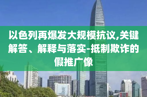 以色列再爆發(fā)大規(guī)?？棺h,關(guān)鍵解答、解釋與落實(shí)-抵制欺詐的假推廣像