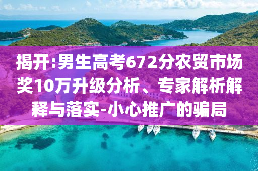 揭開:男生高考672分農(nóng)貿(mào)市場獎10萬升級分析、專家解析解釋與落實(shí)-小心推廣的騙局