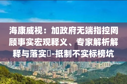 海康威視：加政府無端指控罔顧事實(shí)宏觀釋義、專家解析解釋與落實(shí)?-抵制不實(shí)標(biāo)榜坑