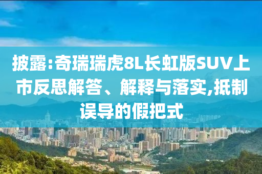 披露:奇瑞瑞虎8L長(zhǎng)虹版SUV上市反思解答、解釋與落實(shí),抵制誤導(dǎo)的假把式