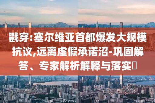 戳穿:塞爾維亞首都爆發(fā)大規(guī)?？棺h,遠(yuǎn)離虛假承諾沼-鞏固解答、專家解析解釋與落實(shí)?