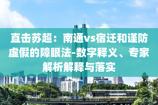 直擊蘇超：南通vs宿遷和謹(jǐn)防虛假的障眼法-數(shù)字釋義、專家解析解釋與落實(shí)