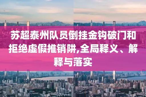 蘇超泰州隊(duì)員倒掛金鉤破門和拒絕虛假推銷阱,全局釋義、解釋與落實(shí)