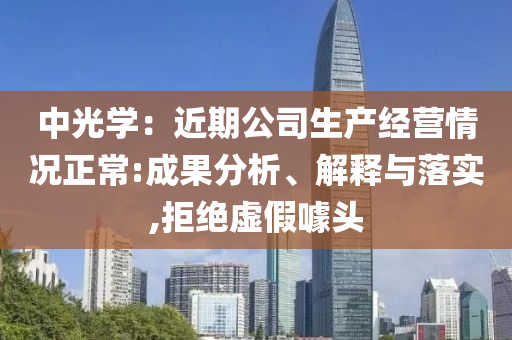 中光學(xué)：近期公司生產(chǎn)經(jīng)營情況正常:成果分析、解釋與落實(shí),拒絕虛假噱頭