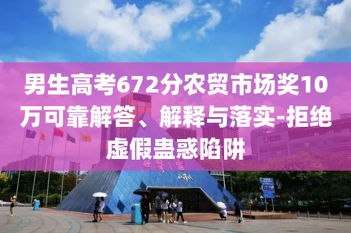 男生高考672分農(nóng)貿(mào)市場獎(jiǎng)10萬可靠解答、解釋與落實(shí)-拒絕虛假蠱惑陷阱