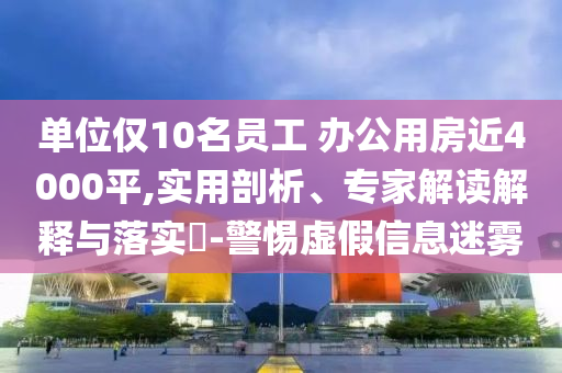 單位僅10名員工 辦公用房近4000平,實(shí)用剖析、專家解讀解釋與落實(shí)?-警惕虛假信息迷霧