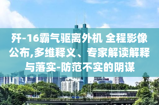 殲-16霸氣驅(qū)離外機(jī) 全程影像公布,多維釋義、專家解讀解釋與落實(shí)-防范不實(shí)的陰謀