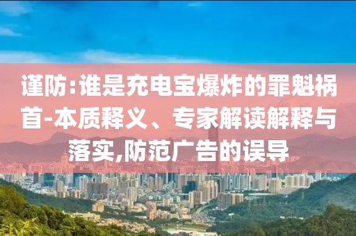 謹(jǐn)防:誰是充電寶爆炸的罪魁禍?zhǔn)?本質(zhì)釋義、專家解讀解釋與落實(shí),防范廣告的誤導(dǎo)