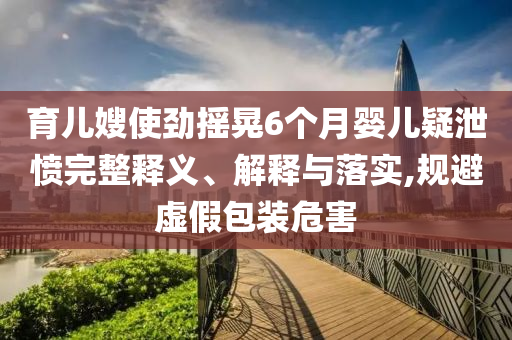 育兒嫂使勁搖晃6個(gè)月嬰兒疑泄憤完整釋義、解釋與落實(shí),規(guī)避虛假包裝危害