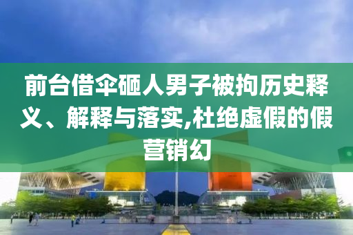 前臺借傘砸人男子被拘歷史釋義、解釋與落實(shí),杜絕虛假的假營銷幻