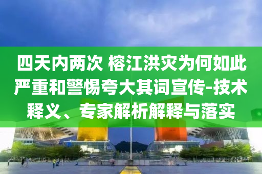 四天內(nèi)兩次 榕江洪災(zāi)為何如此嚴(yán)重和警惕夸大其詞宣傳-技術(shù)釋義、專家解析解釋與落實(shí)
