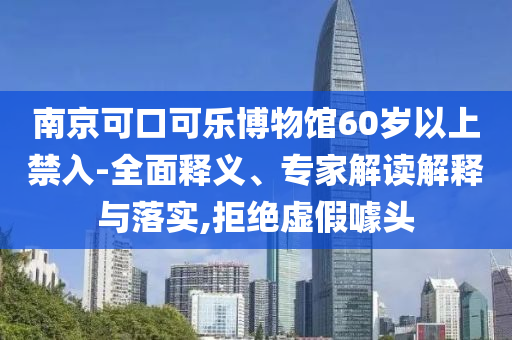 南京可口可樂博物館60歲以上禁入-全面釋義、專家解讀解釋與落實(shí),拒絕虛假噱頭