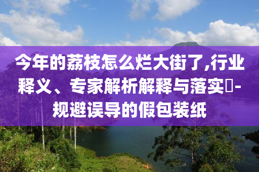 今年的荔枝怎么爛大街了,行業(yè)釋義、專家解析解釋與落實?-規(guī)避誤導(dǎo)的假包裝紙