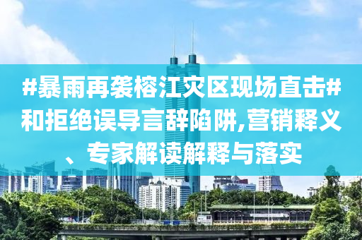 #暴雨再襲榕江災(zāi)區(qū)現(xiàn)場直擊#和拒絕誤導(dǎo)言辭陷阱,營銷釋義、專家解讀解釋與落實