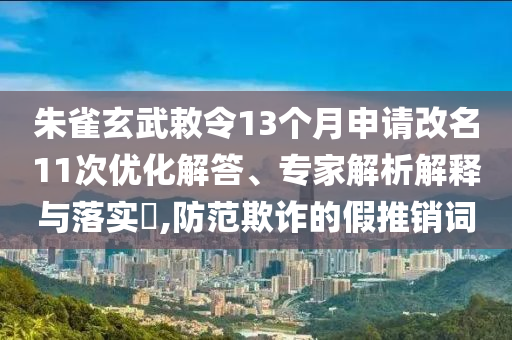 朱雀玄武敕令13個月申請改名11次優(yōu)化解答、專家解析解釋與落實?,防范欺詐的假推銷詞